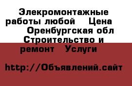 Элекромонтажные работы любой. › Цена ­ 300 - Оренбургская обл. Строительство и ремонт » Услуги   